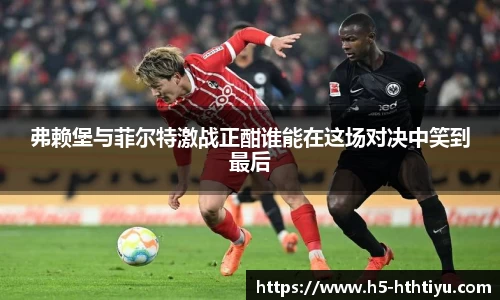弗赖堡与菲尔特激战正酣谁能在这场对决中笑到最后