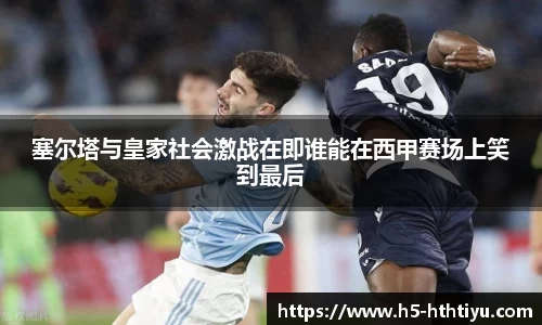 塞尔塔与皇家社会激战在即谁能在西甲赛场上笑到最后